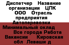 Диспетчер › Название организации ­ ЦПК, ООО › Отрасль предприятия ­ Автоперевозки › Минимальный оклад ­ 40 000 - Все города Работа » Вакансии   . Кировская обл.,Леваши д.